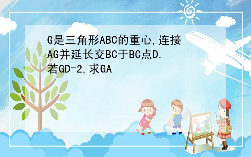 G是三角形ABC的重心,连接AG并延长交BC于BC点D,若GD=2,求GA