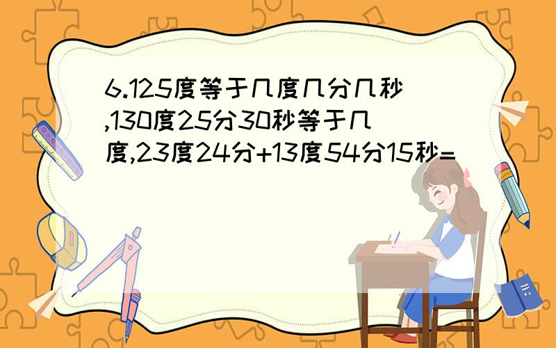 6.125度等于几度几分几秒,130度25分30秒等于几度,23度24分+13度54分15秒=