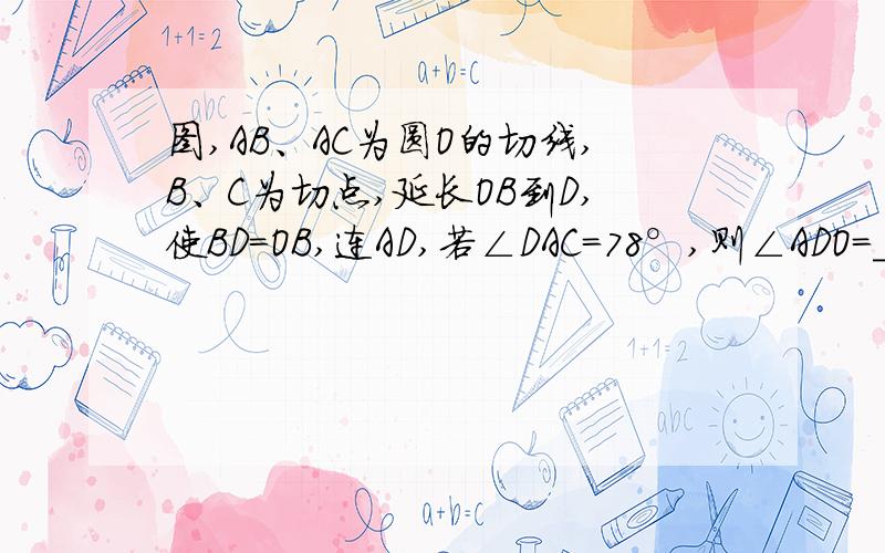 图,AB、AC为圆O的切线,B、C为切点,延长OB到D,使BD＝OB,连AD,若∠DAC＝78°,则∠ADO＝________.   步骤  给好评