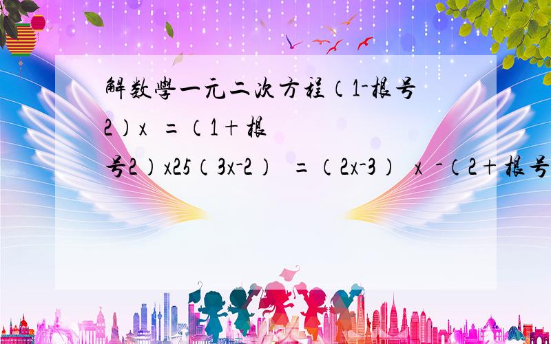 解数学一元二次方程（1-根号2）x²=（1+根号2）x25（3x-2）²=（2x-3）²x²-（2+根号2）x+根号2-根号3=0