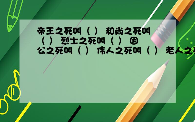 帝王之死叫（ ） 和尚之死叫（ ） 烈士之死叫（ ） 因公之死叫（ ） 伟人之死叫（ ） 老人之死叫（ ）小孩之死叫（ ） 中年之死叫（ ） 为国之死叫（ ）