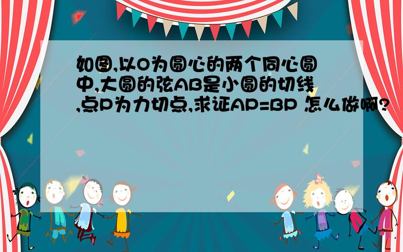 如图,以O为圆心的两个同心圆中,大圆的弦AB是小圆的切线,点P为力切点,求证AP=BP 怎么做啊?