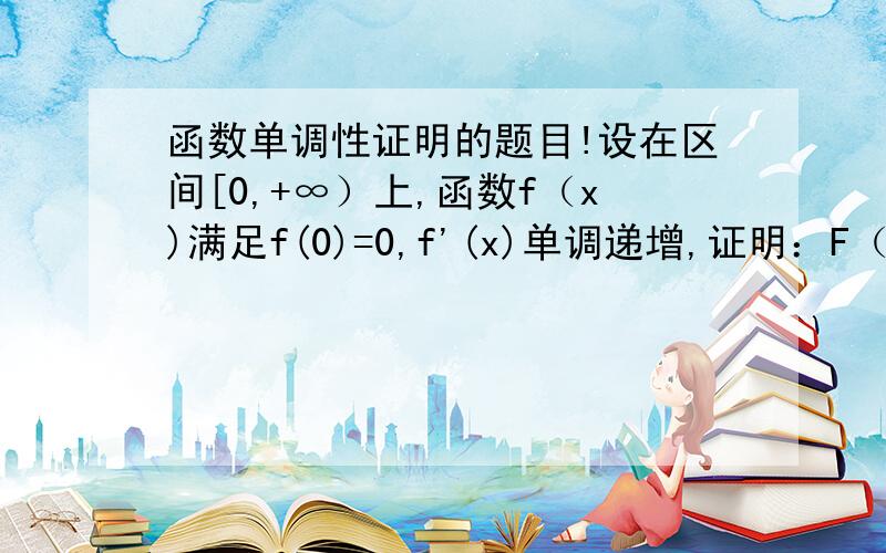 函数单调性证明的题目!设在区间[0,+∞）上,函数f（x)满足f(0)=0,f'(x)单调递增,证明：F（x)=f(x)/x在区间（0,+∞）上也是单调递增的是f ’（x）单调递增哦