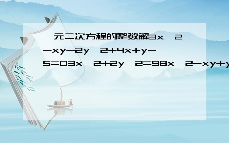 一元二次方程的整数解3x^2-xy-2y^2+4x+y-5=03x^2+2y^2=98x^2-xy+y^2=x+ya^2b^2+a^2+b^2+1=4ab3x^2-8xy+7y^2-4x+2y=109重新写一遍：1）3x^2-xy-2y^2+4x+y-5=02）3x^2+2y^2=983）x^2-xy+y^2=x+y4）a^2b^2+a^2+b^2+1=4ab5）3x^2-8xy+7y^2-4x+2y=109