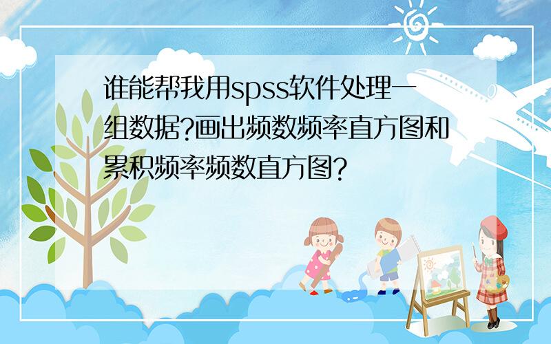 谁能帮我用spss软件处理一组数据?画出频数频率直方图和累积频率频数直方图?