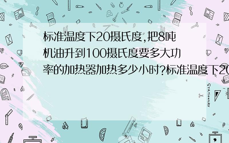 标准温度下20摄氏度,把8吨机油升到100摄氏度要多大功率的加热器加热多少小时?标准温度下20摄氏度,把8吨机油升到100摄氏度要多大的加热器加热多少小时