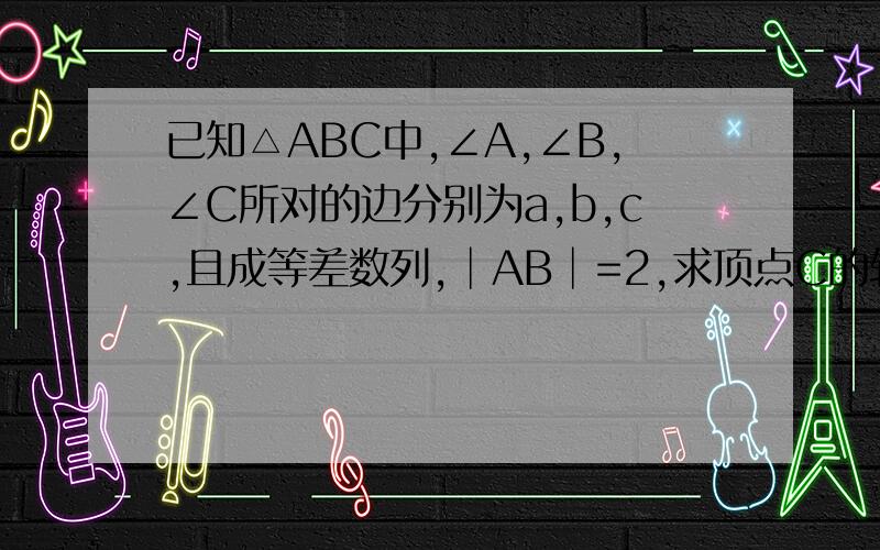 已知△ABC中,∠A,∠B,∠C所对的边分别为a,b,c,且成等差数列,│AB│=2,求顶点C的轨迹方程