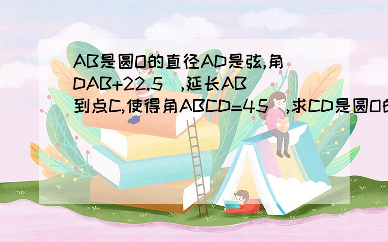 AB是圆O的直径AD是弦,角DAB+22.5^,延长AB到点C,使得角ABCD=45^,求CD是圆O的切线