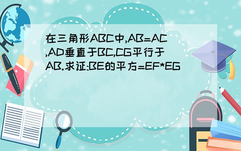 在三角形ABC中,AB=AC,AD垂直于BC,CG平行于AB.求证:BE的平方=EF*EG