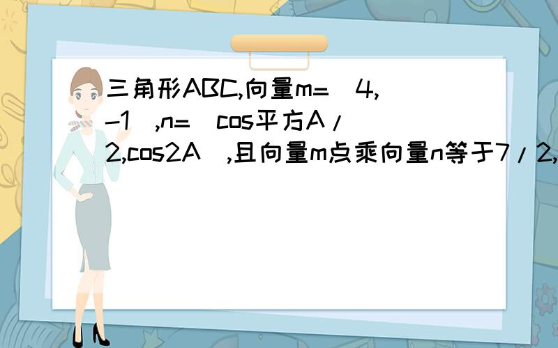 三角形ABC,向量m=(4,-1),n=（cos平方A/2,cos2A）,且向量m点乘向量n等于7/2,求化简要具体步骤求角A的大小