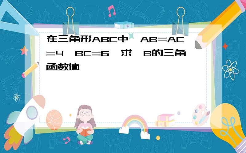 在三角形ABC中,AB=AC=4,BC=6,求∠B的三角函数值