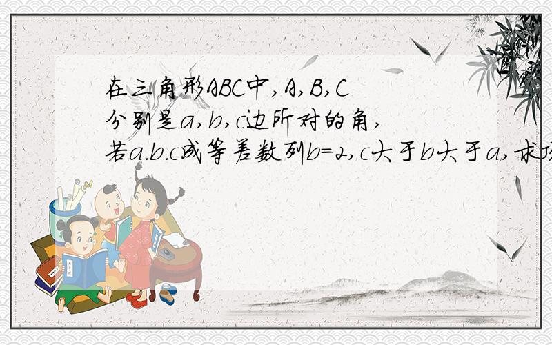 在三角形ABC中,A,B,C分别是a,b,c边所对的角,若a.b.c成等差数列b=2,c大于b大于a,求顶点B的轨迹方程急------------急----------今晚就要