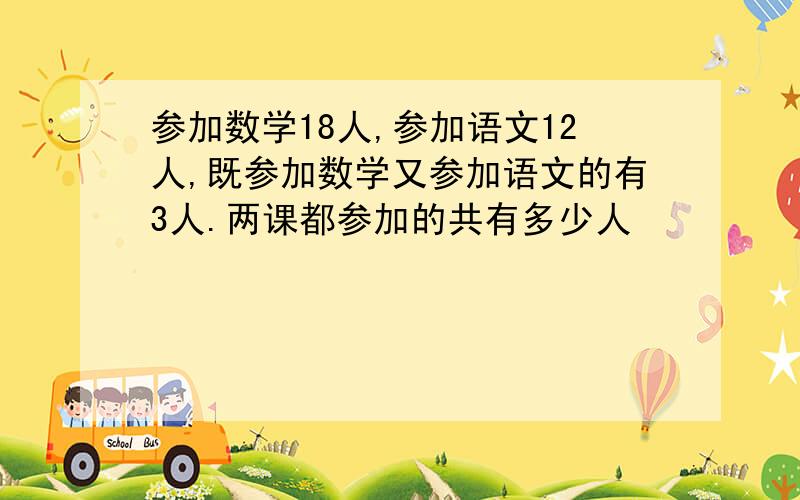 参加数学18人,参加语文12人,既参加数学又参加语文的有3人.两课都参加的共有多少人