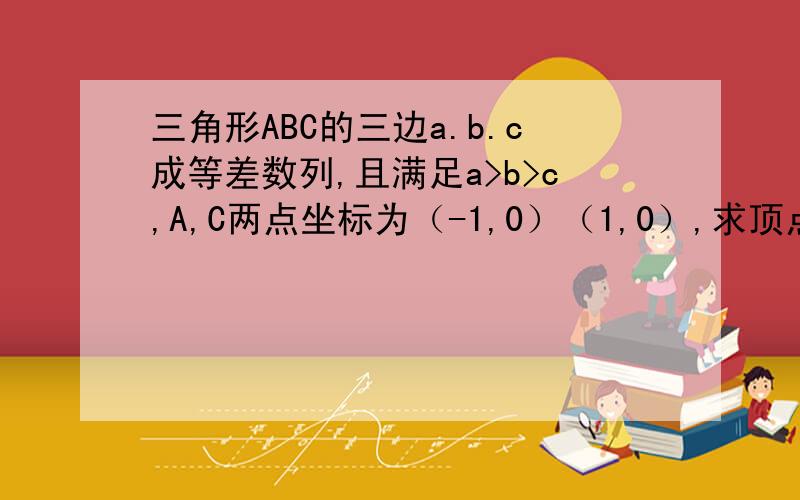 三角形ABC的三边a.b.c成等差数列,且满足a>b>c,A,C两点坐标为（-1,0）（1,0）,求顶点B的轨迹方程