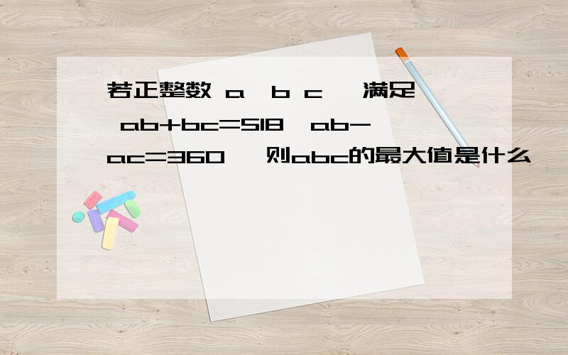 若正整数 a、b c、 满足 ab+bc=518,ab-ac=360 ,则abc的最大值是什么