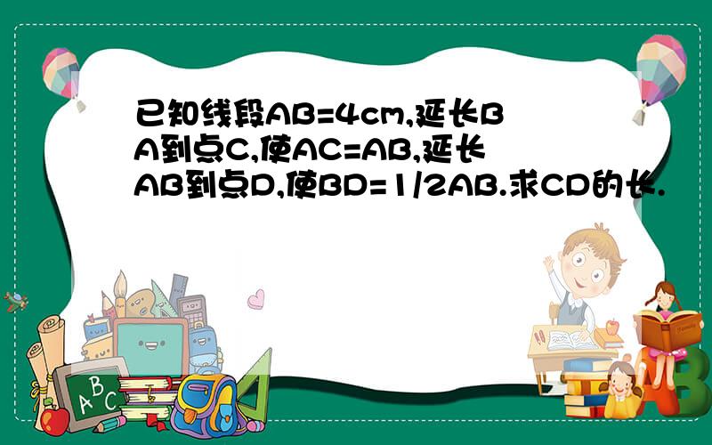 已知线段AB=4cm,延长BA到点C,使AC=AB,延长AB到点D,使BD=1/2AB.求CD的长.