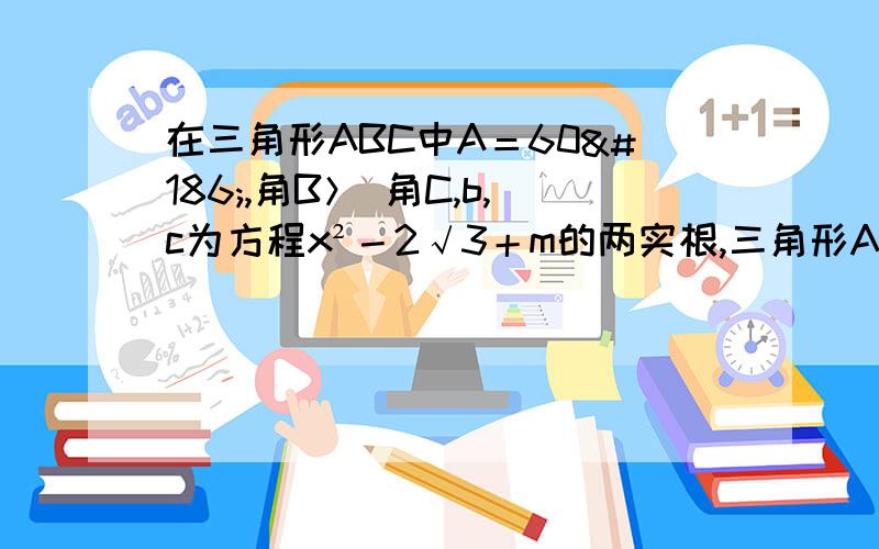 在三角形ABC中A＝60º,角B＞ 角C,b,c为方程x²－2√3＋m的两实根,三角形ABC面积为√3╱2,求三边长