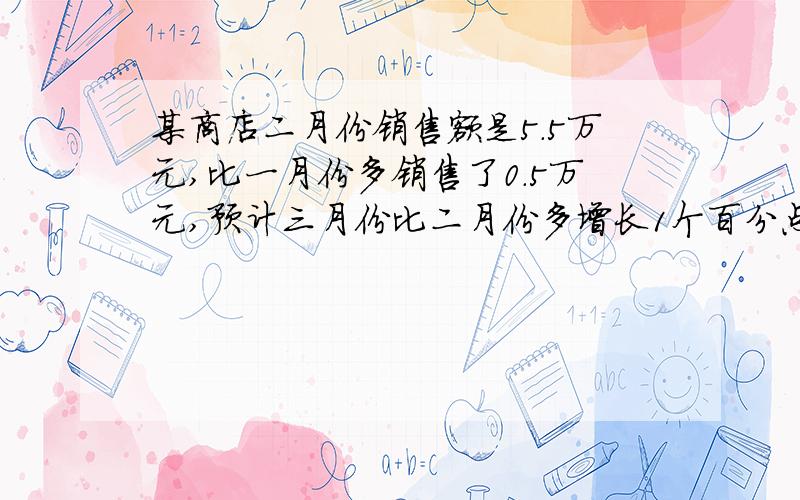 某商店二月份销售额是5.5万元,比一月份多销售了0.5万元,预计三月份比二月份多增长1个百分点,预计三月份销售额是多少万元?