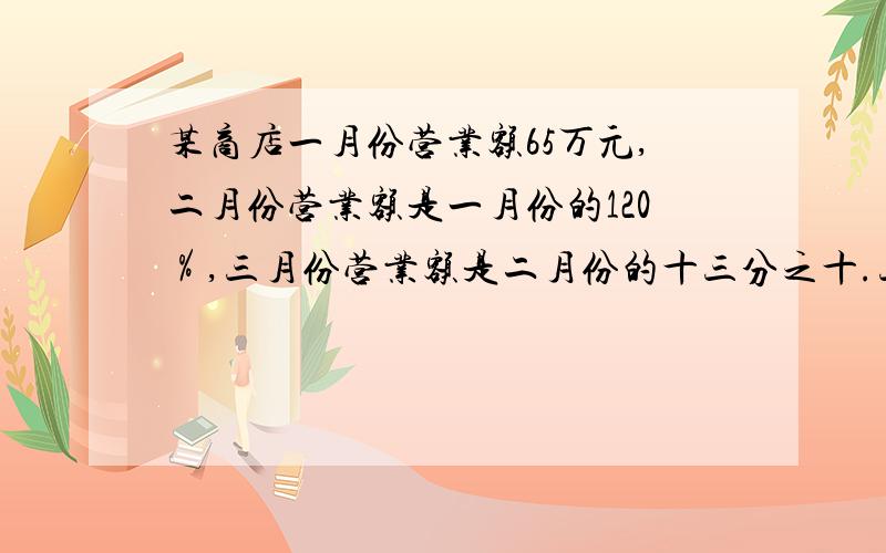 某商店一月份营业额65万元,二月份营业额是一月份的120％,三月份营业额是二月份的十三分之十.三月份的营