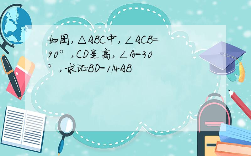 如图,△ABC中,∠ACB=90°,CD是高,∠A=30°,求证BD=1/4AB