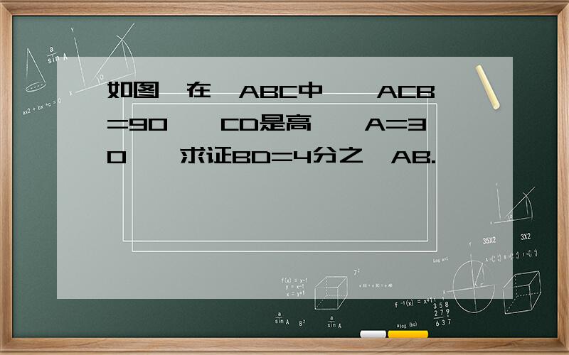 如图,在△ABC中,∠ACB=90°,CD是高,∠A=30°,求证BD=4分之一AB.