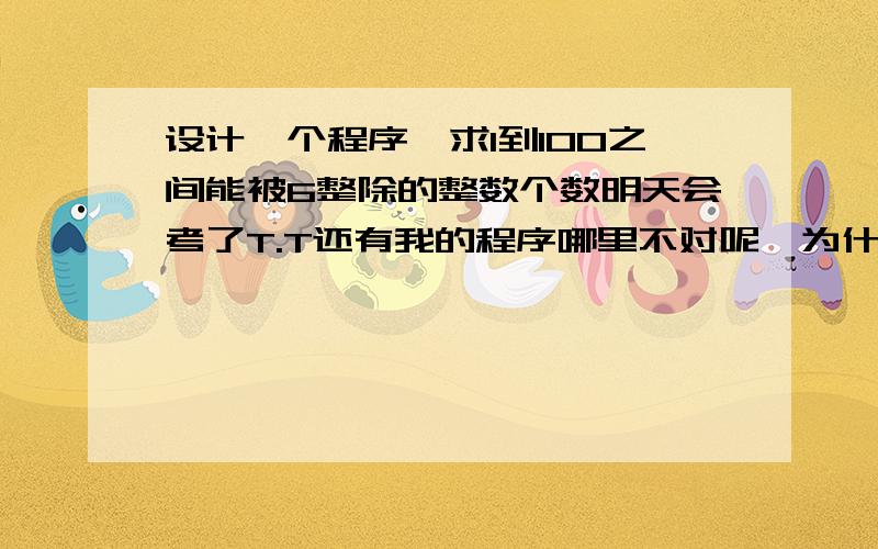 设计一个程序,求1到100之间能被6整除的整数个数明天会考了T.T还有我的程序哪里不对呢,为什么算出来是16.不符合阿.