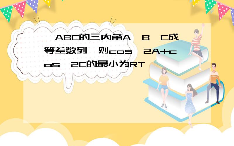 △ABC的三内角A、B、C成等差数列,则cos^2A+cos^2C的最小为RT