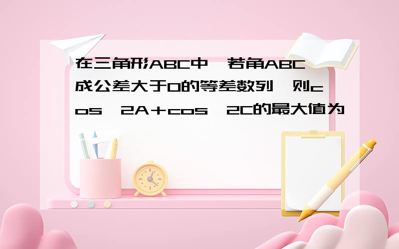 在三角形ABC中,若角ABC成公差大于0的等差数列,则cos∧2A＋cos∧2C的最大值为