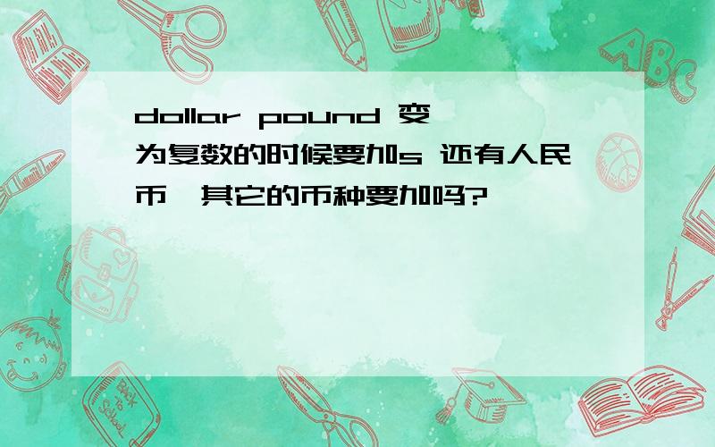 dollar pound 变为复数的时候要加s 还有人民币,其它的币种要加吗?