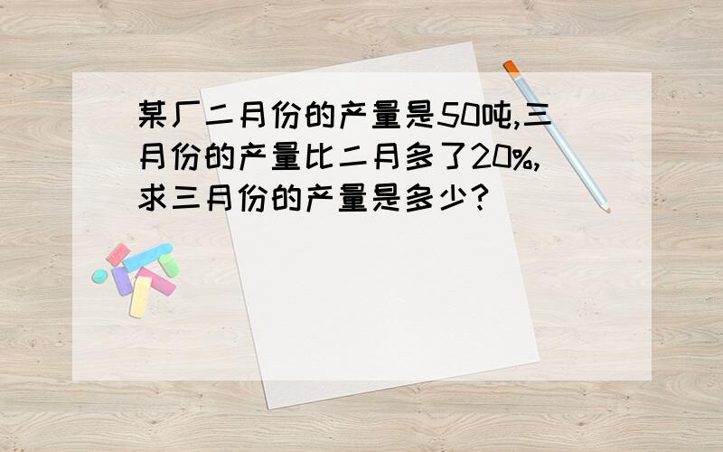 某厂二月份的产量是50吨,三月份的产量比二月多了20%,求三月份的产量是多少?