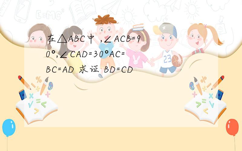 在△ABC中 ,∠ACB=90°,∠CAD=30°AC=BC=AD 求证 BD=CD