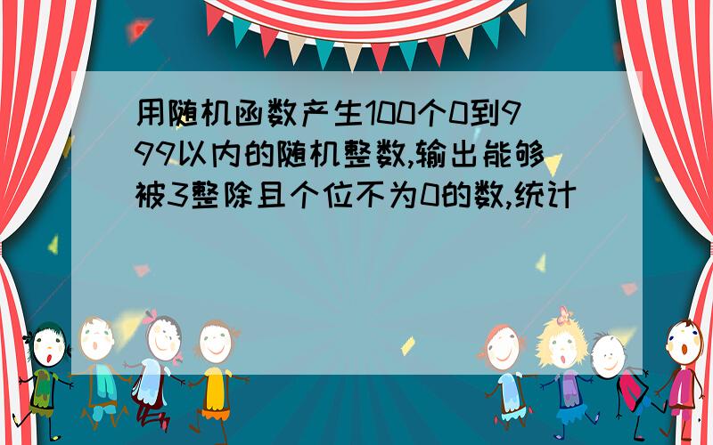 用随机函数产生100个0到999以内的随机整数,输出能够被3整除且个位不为0的数,统计