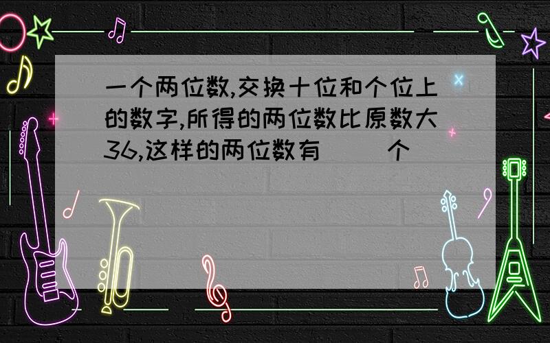 一个两位数,交换十位和个位上的数字,所得的两位数比原数大36,这样的两位数有（ ）个