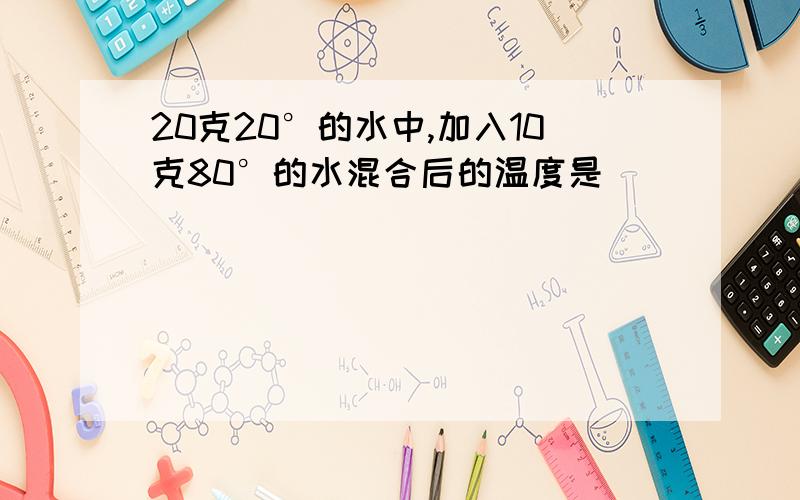 20克20°的水中,加入10克80°的水混合后的温度是_________