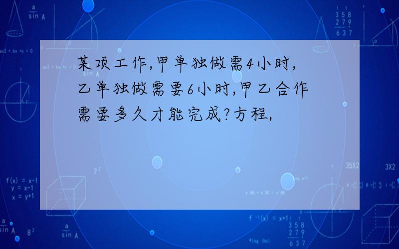 某项工作,甲单独做需4小时,乙单独做需要6小时,甲乙合作需要多久才能完成?方程,