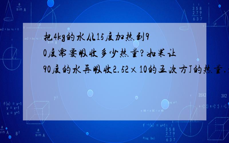 把4kg的水从15度加热到90度需要吸收多少热量?如果让90度的水再吸收2.52×10的五次方J的热量,水的温度又升高了多少