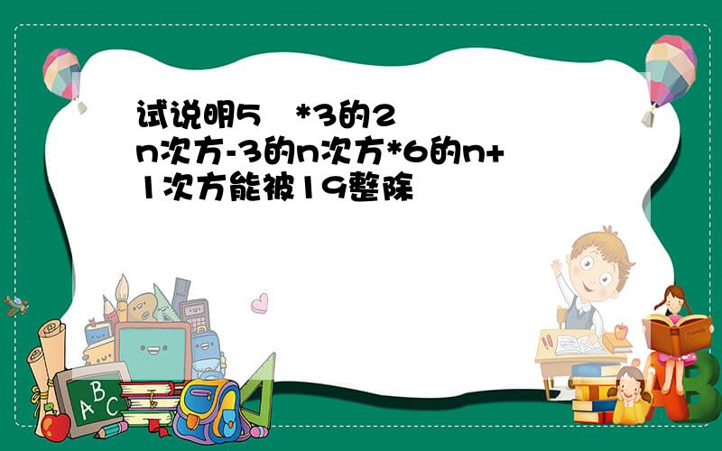 试说明5²*3的2n次方-3的n次方*6的n+1次方能被19整除