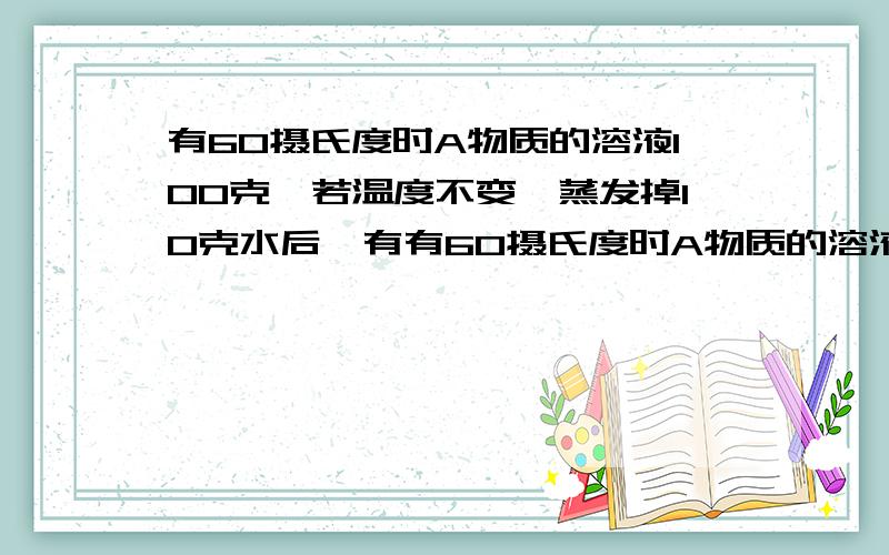 有60摄氏度时A物质的溶液100克,若温度不变,蒸发掉10克水后,有有60摄氏度时A物质的溶液100克,若温度不变,蒸发掉10克水后,有5克A的晶体析出(不含结晶水),再蒸发掉10克水时,又有6克A的晶体析出,