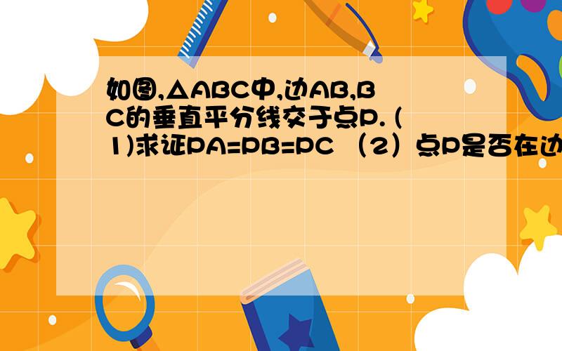 如图,△ABC中,边AB,BC的垂直平分线交于点P. (1)求证PA=PB=PC （2）点P是否在边AC的垂直平分线上呢?