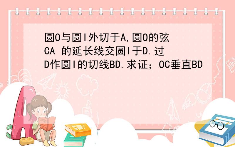 圆O与圆I外切于A,圆O的弦CA 的延长线交圆I于D.过D作圆I的切线BD.求证；OC垂直BD