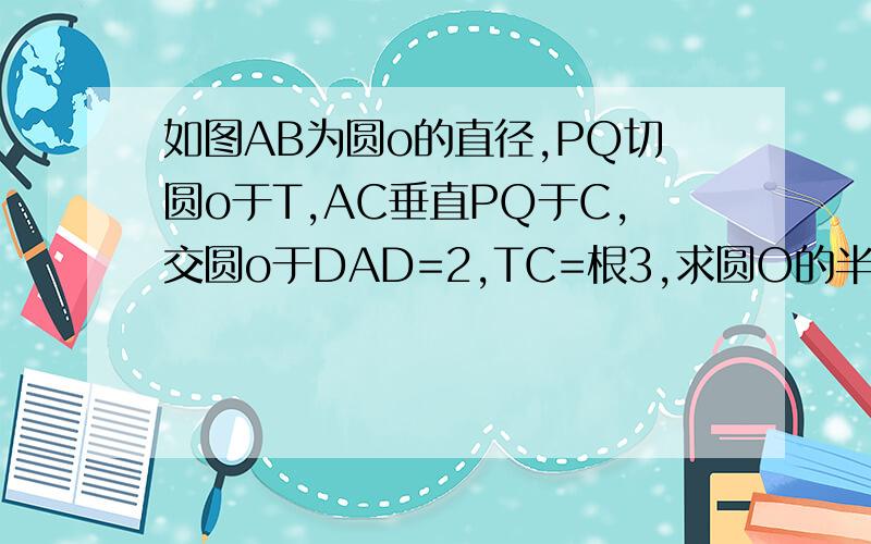 如图AB为圆o的直径,PQ切圆o于T,AC垂直PQ于C,交圆o于DAD=2,TC=根3,求圆O的半径