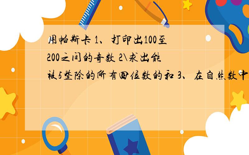 用帕斯卡 1、打印出100至200之间的奇数 2\求出能被5整除的所有四位数的和 3、在自然数中,如果一个三位数如果一个三位数等于自身各位数字之立方和，则这个三位数就称为是水仙花数。如:153