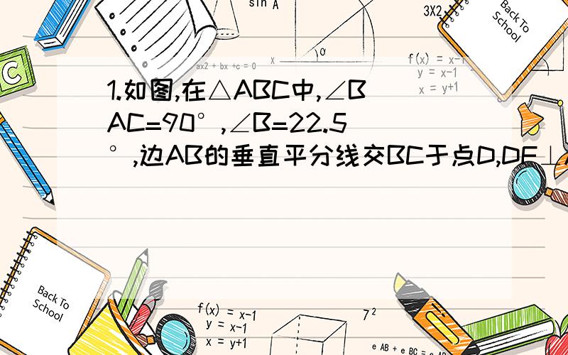 1.如图,在△ABC中,∠BAC=90°,∠B=22.5°,边AB的垂直平分线交BC于点D,DF⊥AC于点F,与边BC上的高AE相交于1.如图,在△ABC中,∠BAC=90°,∠B=22.5°,边AB的垂直平分线交BC于点D,DF⊥AC于点F,与边BC上的高AE相交于