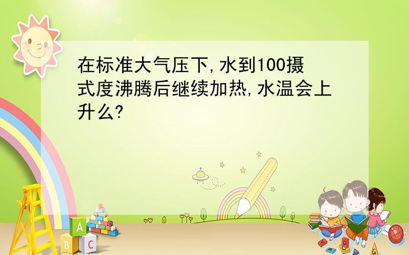 在标准大气压下,水到100摄式度沸腾后继续加热,水温会上升么?