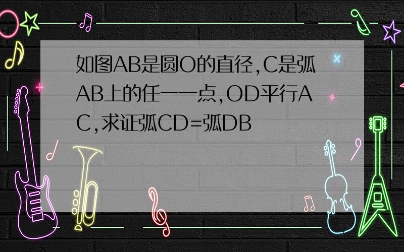 如图AB是圆O的直径,C是弧AB上的任一一点,OD平行AC,求证弧CD=弧DB