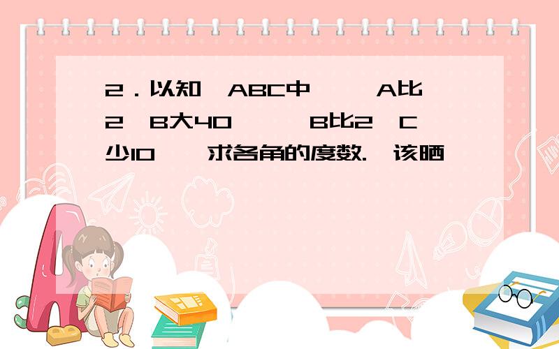 2．以知△ABC中,∠ A比2∠B大40°,∠B比2∠C少10°,求各角的度数.唔该晒