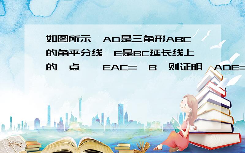 如图所示,AD是三角形ABC的角平分线,E是BC延长线上的一点,∠EAC=∠B,则证明∠ADE=∠DAE,注明每步依据