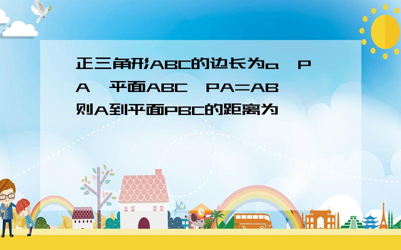 正三角形ABC的边长为a,PA⊥平面ABC,PA=AB,则A到平面PBC的距离为