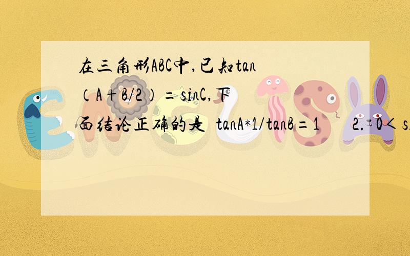 在三角形ABC中,已知tan（A+B/2）=sinC,下面结论正确的是  tanA*1/tanB=1       2.  0＜sinA+sinB≤√2   3.    sin^A+cos^B=1      4.cos^A+cos^B=sin^C