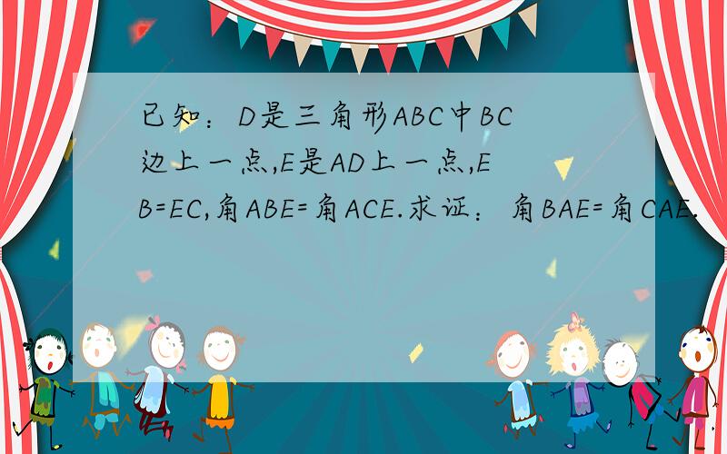 已知：D是三角形ABC中BC边上一点,E是AD上一点,EB=EC,角ABE=角ACE.求证：角BAE=角CAE.